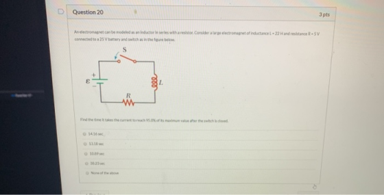 Question 20 3 pts An electromagnet can be madeled as an inductor in series with a resistor. Consider algelectromagnetof induc