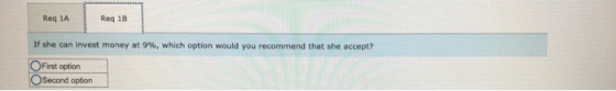 Reg 1A Reg 1B If she can Invest money at 9%, which option would you recommend that she accept? First option Second option