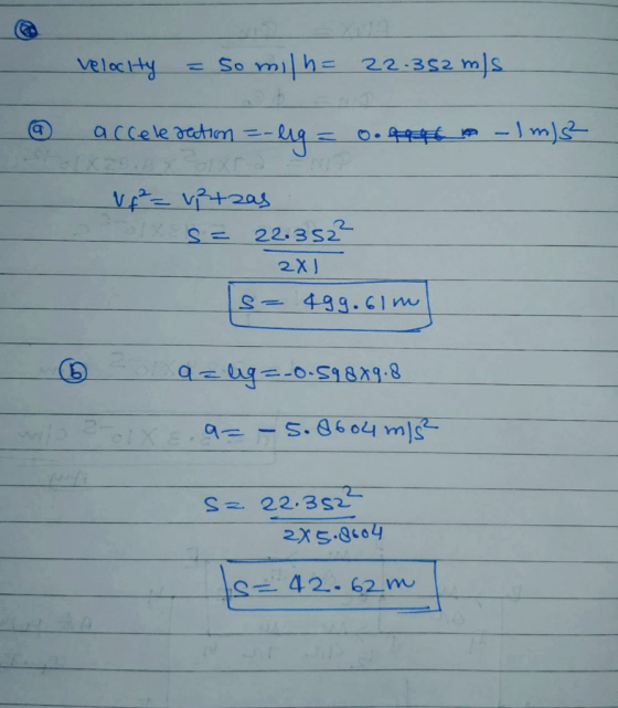 Velocity = 50 milh= 22.352 m/s @ acceleration =-119 = 0.9946 -1 m) f² = vetzas Tx S= 22.352² 2X1 s499.61m © az lig=-0.59889.8