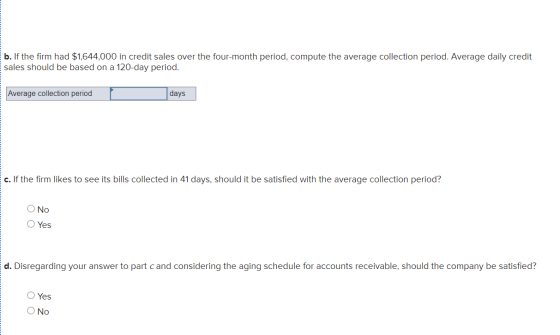 b. If the firm had $1,644,000 in credit sales over the four-month period, compute the average collection period. Average dail