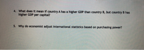 4. What does it mean if country A has a higher GDP than country B, but country B has higher GDP per capital? 5. Why do econom
