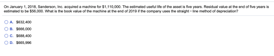 On January 1, 2018, Sanderson, Inc. acquired a machine for $1,110,000. The estimated useful life of the asset is five years.