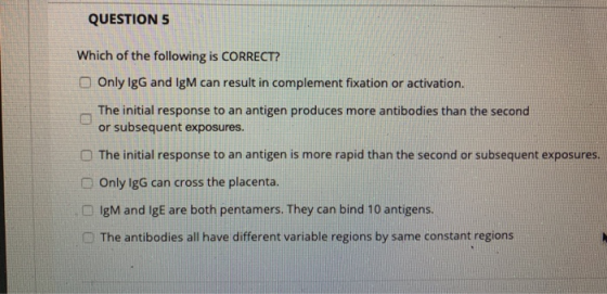 QUESTION 5 Which of the following is CORRECT? Only IgG and IgM can result in complement fixation or activation. The initial r
