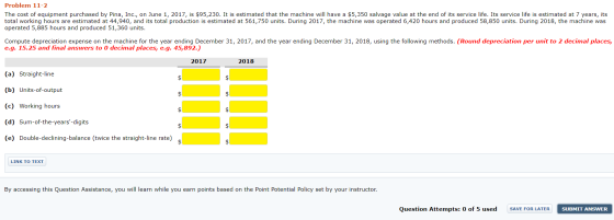Problem 11-2 The cost of equipment purchased by Pina, Inc., on June 1, 2017, is $95,230. It is estimated that the machine wil