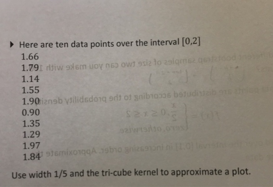 Here are ten data points over the interval [0,2] 1.66 1.14 1.55 0.90 1.35 1.29 1.97 1.84 916 Use width 1/5 and the tri-cube k