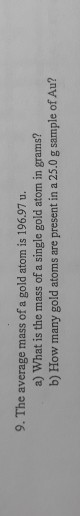 9. The average mass of a gold atom is 196.97 u. a) What is the mass of a single gold atom in grams? b) How many gold atoms ar