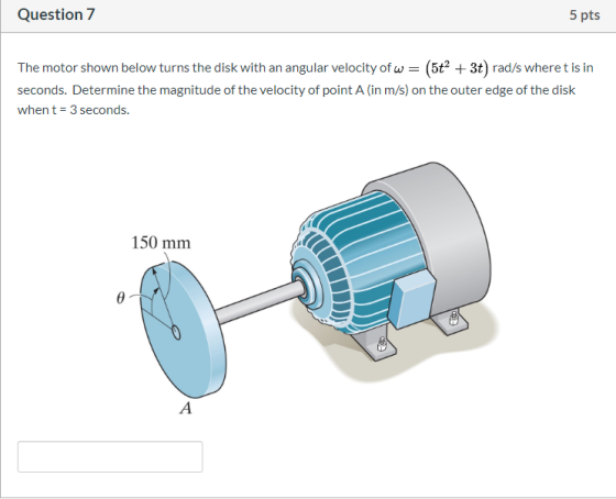 Question 7 5 pts The motor shown below turns the disk with an angular velocity ofw = (5t² + 3t) rad/s wheret is in seconds. D