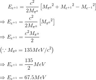 E_{e^{+1}}=\frac{c^{2}}{2M_{\pi ^{0}}}\left [ {M_{\pi ^{0}}}^{2}+{M_{e^{+1}}}^{2}- {M_{e^{-1}}}^{2} \right ]\\\\ \Rightarrow E_{e^{+1}}=\frac{c^{2}}{2M_{\pi ^{0}}}\left [ {M_{\pi ^{0}}}^{2} \right ]\\\\ \Rightarrow E_{e^{+1}}=\frac{c^{2}M_{\pi ^{0}}}{2}\\\\ \left ( \because M_{\pi ^{0}}=135MeV/c^{2} \right )\\\\ \Rightarrow E_{e^{+1}}=\frac{135}{2}MeV\\\\ \Rightarrow E_{e^{+1}}=67.5MeV\\\\
