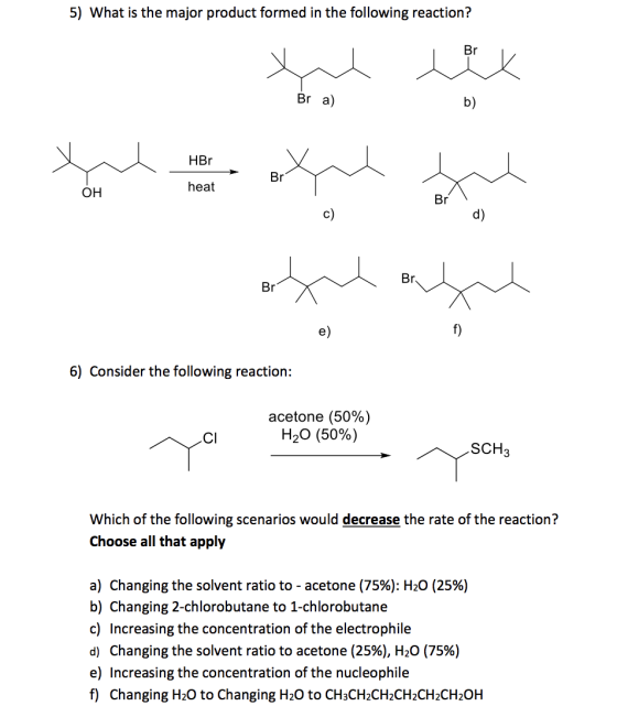 5) What is the major product formed in the following reaction? Br wek Bra) b) HBr Br OH heat Br c) d) Br Br f) 6) Consider th