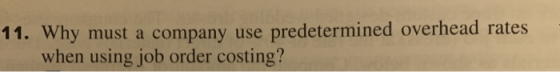 11. Why must a company use predetermined overhead rates when using job order costing?