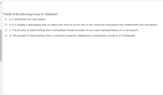 Which of the following is true of validation? O a. It estimates the real system. O b. It is largely a debugging task to make