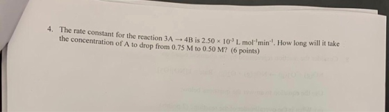 The rate constant for the reaction 3A-4B is 2.50 x 103 L molmin. How long will it take the concentration of A to drop from 0