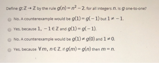 Define g:Z → Z by the rule g(n)= n2 – 2, for all integers n. is gone-to-one? No. A counterexample would be g(1)= g(-1) but 17