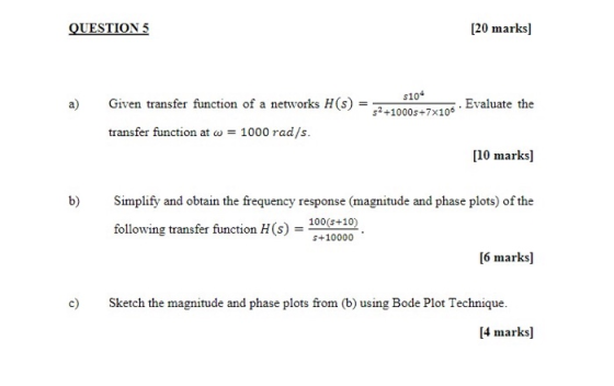 QUESTION 5 [20 marks] Given transfer function of a networks H(s) transfer function at w = 1000 rad/s. $10+ 52 +10005+7x106 -