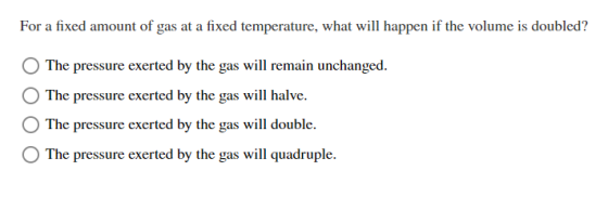 For a fixed amount of gas at a fixed temperature, what will happen if the volume is doubled? The pressure exerted by the gas