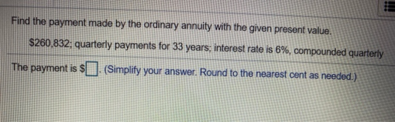 Find the payment made by the ordinary annuity with the given present value. $260,832: quarterly payments for 33 years, intere