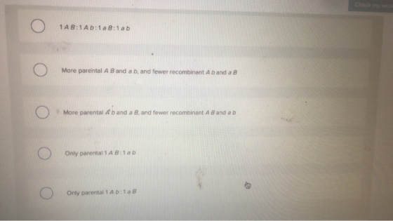 Check my wo 1 AB:1Ab:1 a B:1 ab More parental A B and a b, and fewer recombinant A b and a B More parental Aband a B, and few