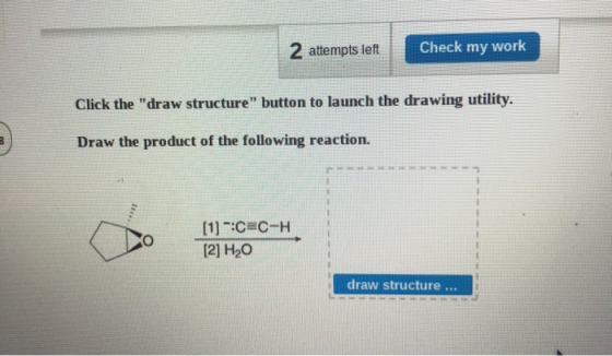 2 attempts left Check my work Click the draw structure button to launch the drawing utility. Draw the product of the follow
