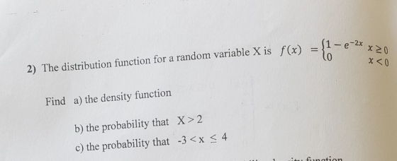 -l0 1- e-2x x MO 2) The distribution function for a random variable X is f(x) x <0 Find a) the density function 2 b) the prob