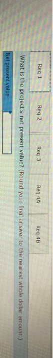 Reg 1 Reg 2 Req3 Reg 4A Req 4B What is the projects net present value? (Round your final answer to the nearest whole dollar