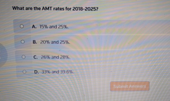 What are the AMT rates for 2018-2025? O A. 15% and 25%. O B. 20% and 25%. O C. 26% and 28%. O D. 33% and 39.6%. Submit Answer
