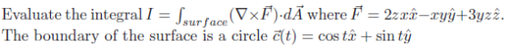 Evaluate the integral I = Surface (VxF).dĀ where F = 2z rî-ryy+3yzî. The boundary of the surface is a circle c(t) = cos tã +