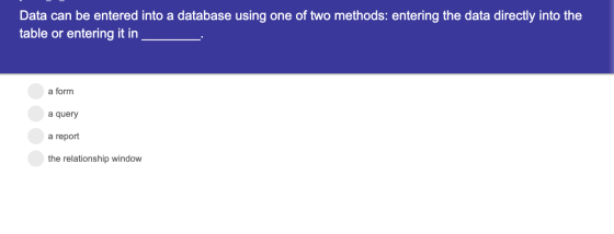 Data can be entered into a database using one of two methods: entering the data directly into the table or entering it in a f