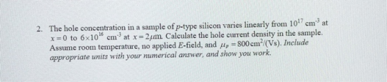 2. The hole concentration in a sample of p-type silicon varies linearly from 10 cm at x = 0 to 6x10 cm at x =2um. Calculate t