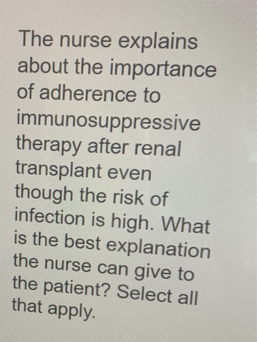 The nurse explains about the importance of adherence to immunosuppressive therapy after renal transplant even though the risk
