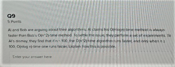 09 5 Points Al and Bob are arguing about their algorithurs. Al claims his Oinlogn time method is always faster than Bobs O(n