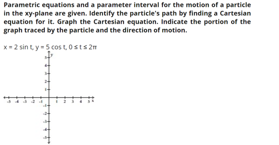 Parametric equations and a parameter interval for the motion of a particle in the xy-plane are given. Identify the particles