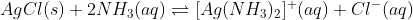 AgCl(s)+2NH_{3}(aq) \rightleftharpoons [Ag(NH_{3})_{2}]^{+}(aq)+ Cl^{-}(aq)