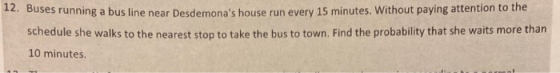 12. Buses running a bus line near Desdemonas house run every 15 minutes. Without paying attention to the schedule she walks