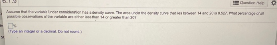 b. 1.9 Question Help Assume that the variable under consideration has a density curve. The area under the density curve that
