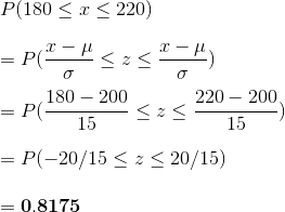 \\ P(180 \le x\le220)\\\\=P(\frac{x-\mu}{\sigma} \le z \le \frac{x-\mu}{\sigma})\\\\=P(\frac{180-200}{15} \le z \le \frac{220-200}{15})\\\\=P(-20/15 \le z\le20/15)\\\\=\mathbf{0.8175}