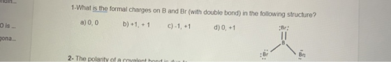 1- What is the formal charges on B and Br (with double bond) in the following structure? a) 0,0 b) +1, + 1 C) -1, +1 d) 0, +1