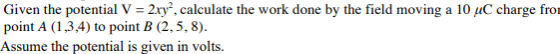 Given the potential V = 2xy?, calculate the work done by the field moving a 10 uC charge from point A (1,3,4) to point B (2,5