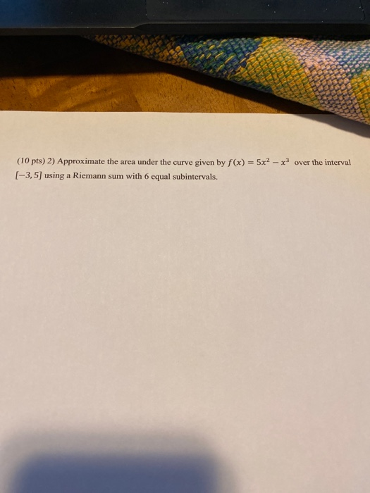 over the interval (10 pts) 2) Approximate the area under the curve given by f(x) = 5x2 - x (-3,5) using a Riemann sum with 6