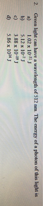 2. Green light can have a wavelength of 512 nm. The energy of a photon of this light is 1.02 x 10-31 J 5.12 x 10-75 3.88 x 10