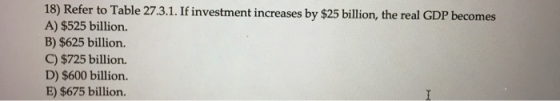 18) Refer to Table 27.3.1. If investment increases by $25 billion, the real GDP becomes A) $525 billion. B) $625 billion. C)