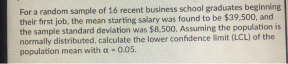 For a random sample of 16 recent business school graduates beginning their first job, the mean starting salary was found to b