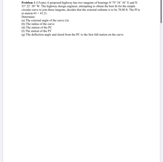Problem 1 (15vpts) A proposed highway has two tangents of bearings N 75° 54 36 E and N 53° 22 30 W. The highway design en