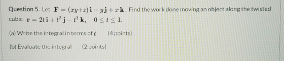 Question 5. Let F = (xy+z) i - yj + xk. Find the work done moving an object along the twisted cubic r = 2ti+tj - tk, 0<t<1. (