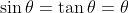 \sin \theta = \tan \theta= \theta