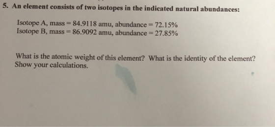 5. An element consists of two isotopes in the indicated natural abundances: Isotope A, mass=84.9118 amu, abundance = 72.15% I
