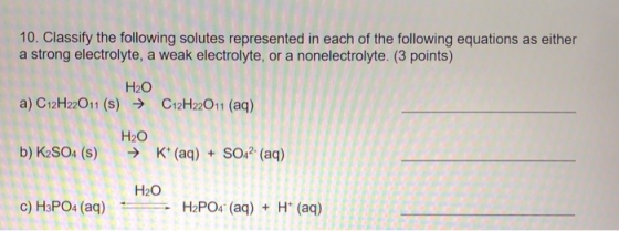 10. Classify the following solutes represented in each of the following equations as either a strong electrolyte, a weak elec