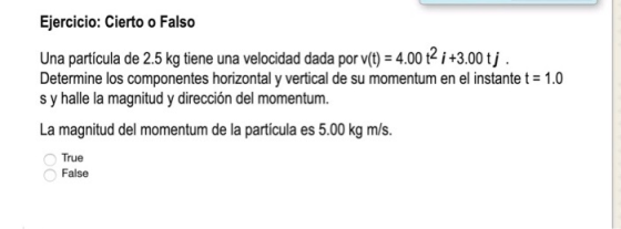 Ejercicio: Cierto o Falso Una partícula de 2.5 kg tiene una velocidad dada por v(t) = 4.00 2 i +3.00 tj. Determine los compon