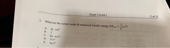 Exam 3 (cont.) 2 of 12 1. What are the corre What are the correct units of rotational kinetic energy KEYo w ? A kg rad B. J