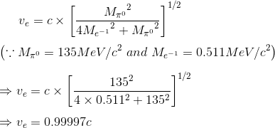 v_{e}=c\times \left [ \frac{{M_{\pi ^{0}}}^{2}}{4{M_{e^{-1}}}^{2}+{M_{\pi ^{0}}}^{2}} \right ]^{1/2}\\\\ \left ( \because M_{\pi ^{0}}=135MeV/c^{2} \ and \ M_{e^{-1}}=0.511MeV/c^{2} \right )\\\\ \Rightarrow v_{e}=c\times \left [ \frac{135^{2}}{4\times 0.511^{2}+135^{2}} \right ]^{1/2}\\\\ \Rightarrow v_{e}=0.99997c\\\\