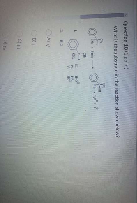 Question 10 (1 point) What is the substrate in the reaction shown below? CH, -OH CH CH, + Hy + 2 H30 CH L CH III. IV. V но HO